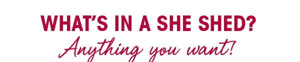 What's in a She Shed? Anything you want!