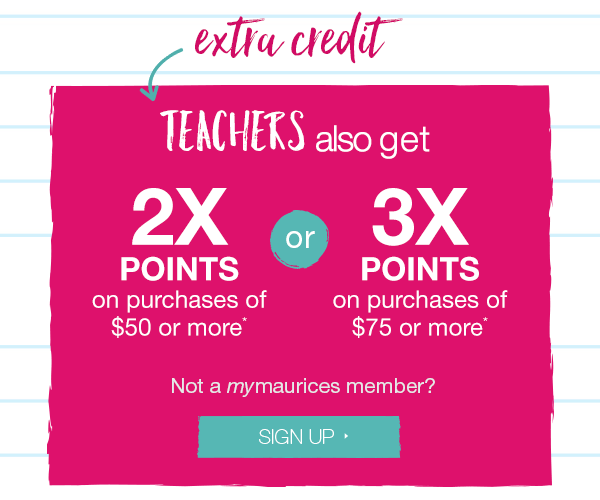 Extra credit. Teachers also get 2X points on purchases of $50 or more* or 3X points on purchases of $75 or more*. Not a mymaurices member? Sign up.