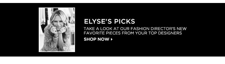 ELYSE'S PICKS: TAKE A LOOK AT OUR FASHION DIRECTOR'S NEW FAVORITE PIECES FROM YOUR TOP DESIGNERS. SHOP NOW.