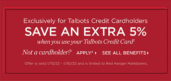Exclusively for Talbots Credit Cardholders save an extra 5% when you use your Talbots Credit Card. Not a cardholder? Apply and see all benefits