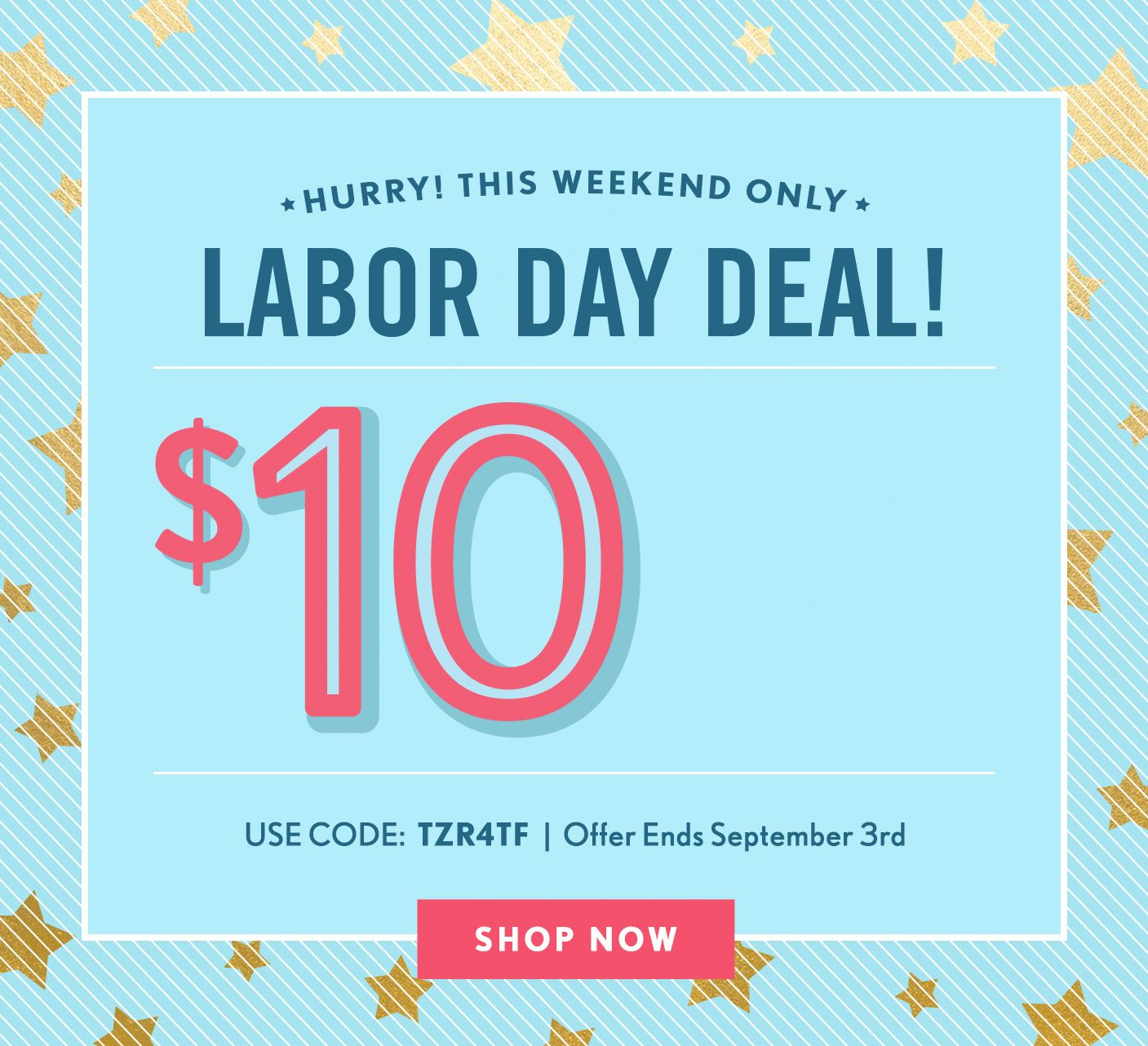 HURRY! THIS WEEKEND ONLY | LABOR DAY DEAL! | $10 OFF YOUR ORDER | Promo Code: TZR4TF | Offer ends September 3rd | SHOP NOW