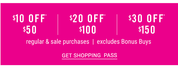 $10 off $50, $20 off $100, $30 off $150 regular & sale purchases - excludes Bonus Buys. Get Shopping Pass.