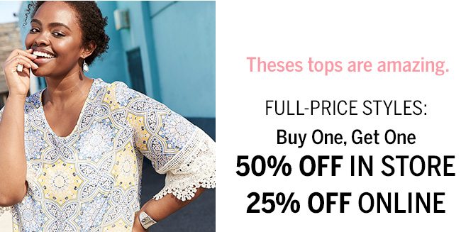 These tops are amazing. FULL-PRICE STYLES: Buy One, Get One 50% OFF IN STORE, 25% OFF ONLINE