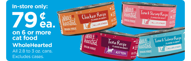 In-store only: 79 cent each on 6 or more cat food WholeHearted. All 2.8 to 3 oz. cans. Excludes cases.