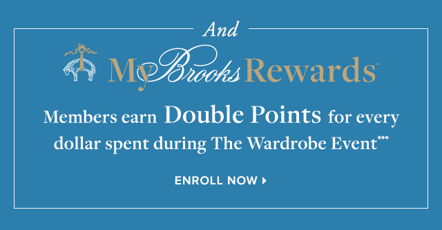 AND MY BROOKS REWARDS MEMBERS EARN DOUBLE POINTS FOR EVERY DOLLAR SPENT DURING THE WARDROBE EVENT***