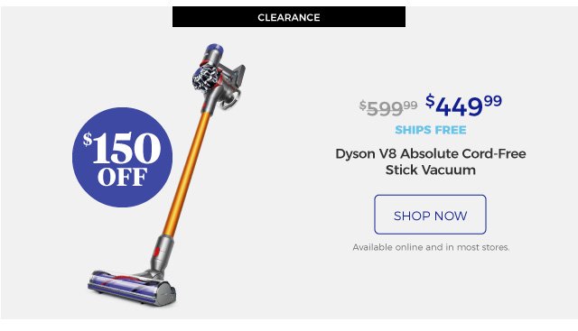 Clearance | Dyson V8 Absolute Cord-Free Stick Vacuum | $449.99 | $150 off | ships free | shop now | Available online and in most stores.