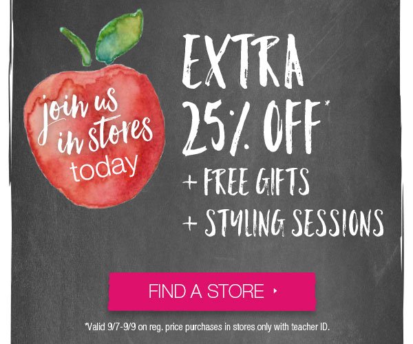 Join us in stores today. Extra 25% off* + free gifts + styling sessions. Find a store. *Valid 9/7-9/9 on reg. price purchases in stores only with teacher ID.