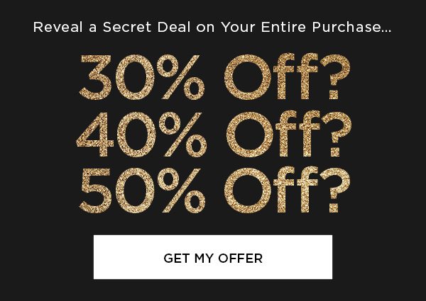 Reveal a Secret Deal on Your Entire Purchase... 30% Off? 40% Off? 50% Off? GET MY OFFER >