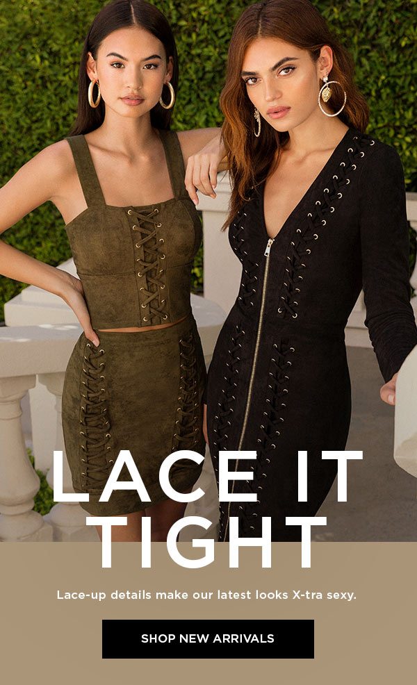 Lace It Tight Lace-up details make our latest looks X-tra sexy. SHOP NEW ARRIVALS >