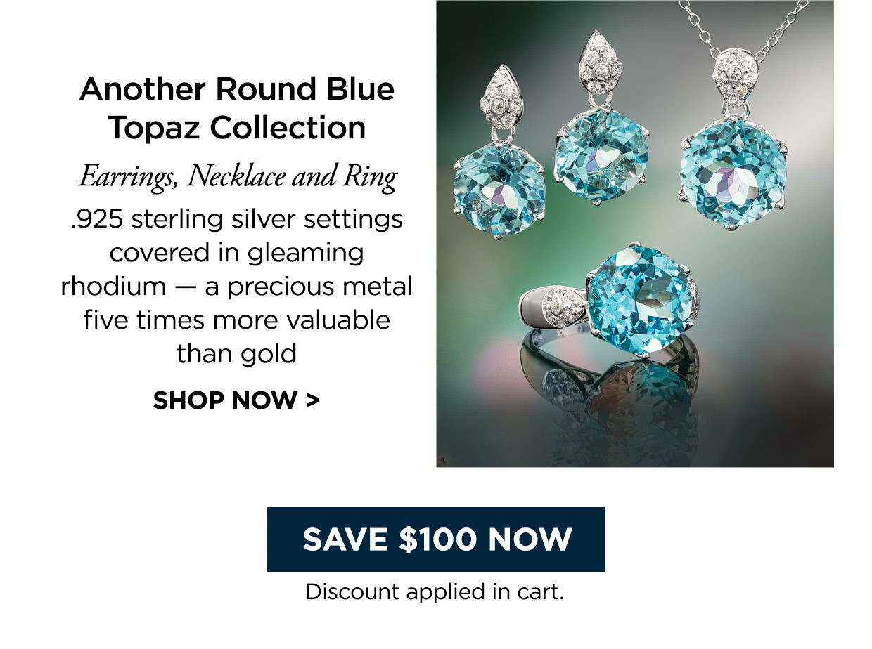 Another Round Blue Topaz Collection. Earrings, Necklace and Ring. .925 sterling silver settings covered in gleaming rhodium — a precious metal five times more valuable than gold. SHOP NOW >Save $100 Now. Discount applied in cart.