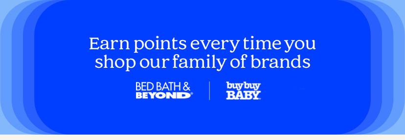 Earn points every time you shop our family of brands. Bed Bath & Beyond | buybuyBABY | harmon