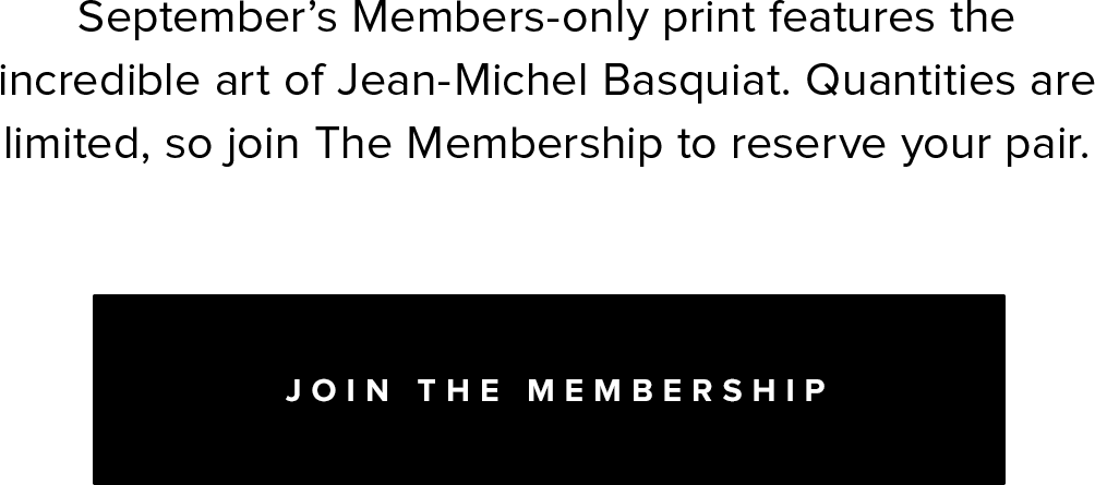 September's Members-only print features the incredible art of Jean-Michel Basquiat. Quantities are limited, so join The Membership to reserve your pair. | Join The Membership