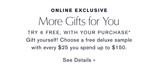 ONLINE EXCLUSIVE | More Gifts for You | Try 6 Free, with your purchase