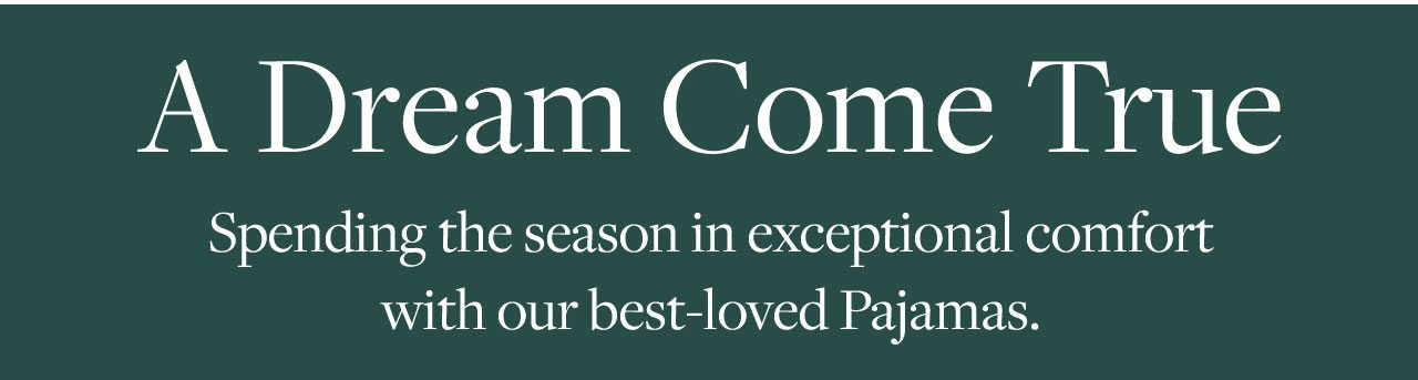 A Dream Come True Spending the season in exceptional comfort with our best-loved Pajamas.
