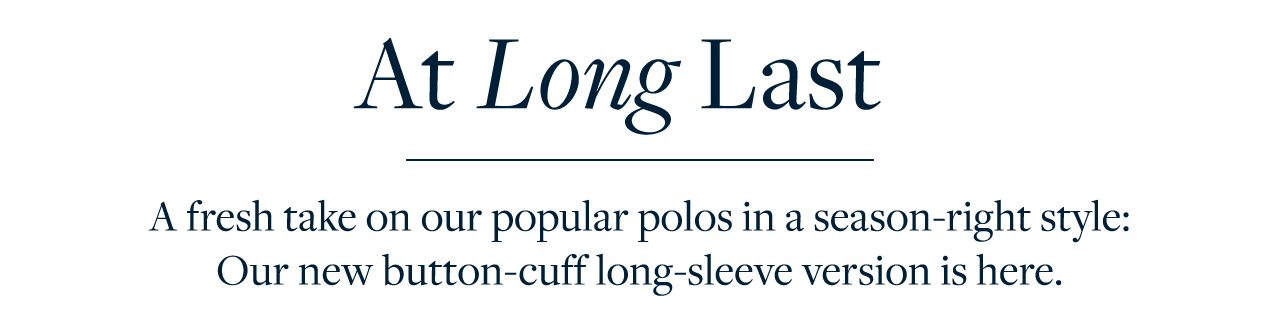 At Long Last A fresh take on our popular polos in a season-right style: Our new button-cuff long-sleeve version is here.