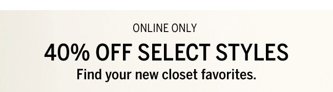 Online Only. 40% OFF SELECT STYLES. Find your new closet favorites.