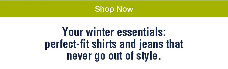 Shop now. Your winter essentials: perfect-fit shirts and jeans that never go out of style.