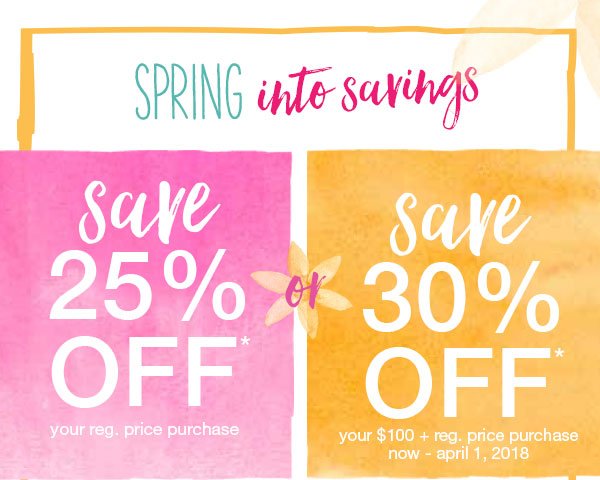 Spring into savings. Save 25% off* your reg. price purchase or save 30% off* your $100+ reg. price purchase now - April 1, 2018.