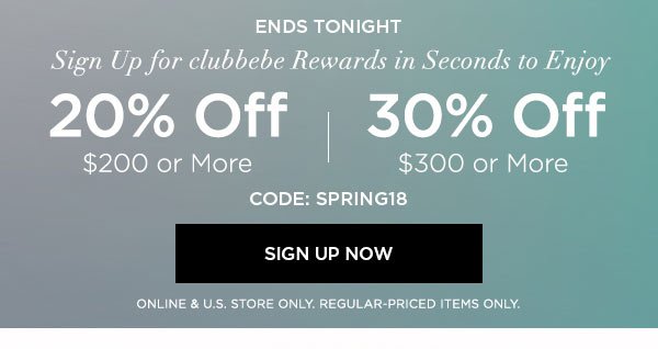 ENDS TONIGHT Sign Up for clubbebe Rewards in Seconds to Enjoy 20% OFF $200 or More 30% OFF $300 or More CODE: SPRING18 SIGN UP NOW > ONLINE & U.S. STORE ONLY. REGULAR-PRICED ITEMS ONLY.