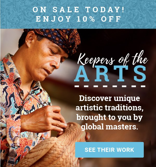 ON SALE TODAY! ENJOY 10% OFF | Keepers of the ARTS | Discover unique artistic traditions, brought to you by global masters. | SEE THEIR WORK