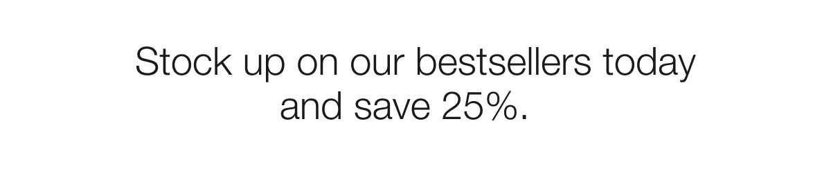 Stock up on our bestsellers today and save 25%.  