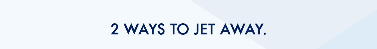 2 WAYS TO JET AWAY