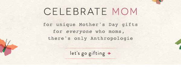 Celebrate Mom. For unique Mother's Day Gifts for everyone who moms, there's only Anthropologie. Let's go gifting.