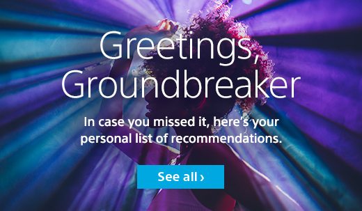 Greetings, Groundbreaker | In case you missed it, here’s your personal list of recommendations | See all