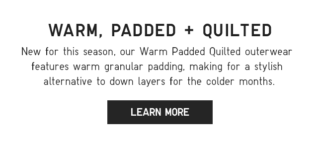 SUB - WARM, PADDED, AND QUILTED. NEW FOR THIS SEASON, OUR WARM PADDED QUILTED OUTERWEAR FEATURES WARM GRANULAR PADDING, MAKING FOR A STYLISH ALTERNATIVE TO DOWN LAYERS FOR THE COLDER MONTHS. LEARN MORE.