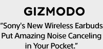 GIZMODO | “Sony's New Wireless Earbuds Put Amazing Noise Canceling in Your Pocket.”