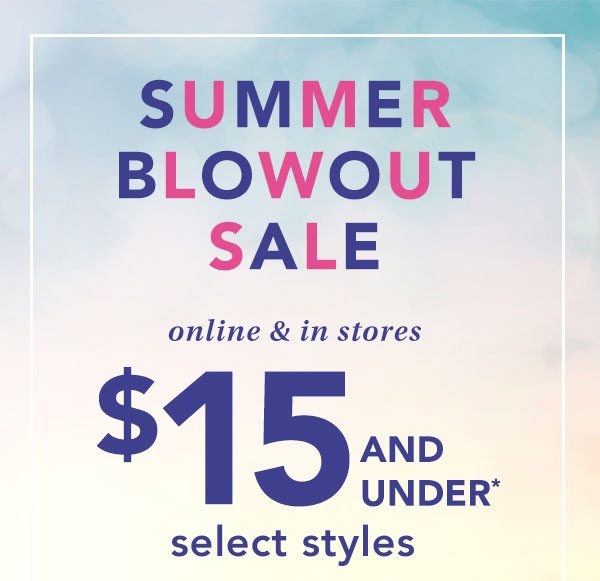Summer Blowout Sale. Online & in stores. $15 and under*, select styles.
