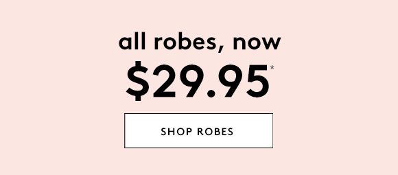 all robes, now $29.95* - SHOP ROBES