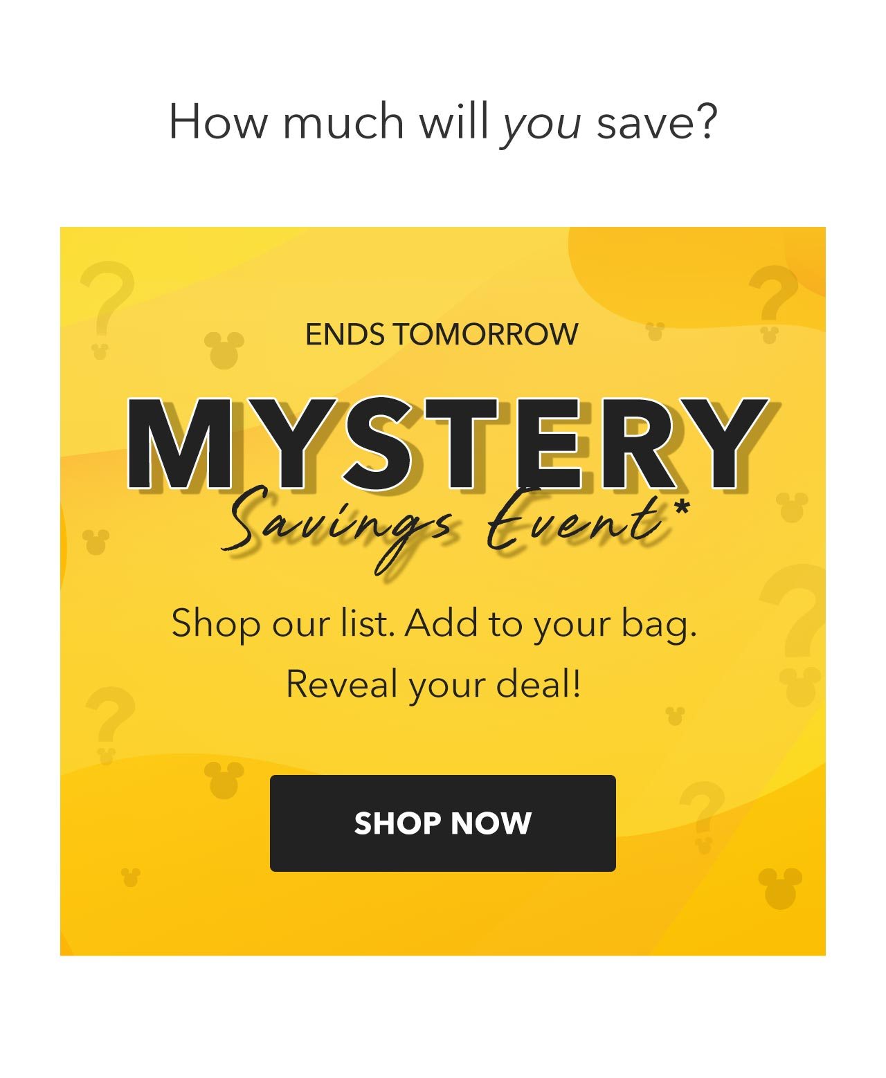 ENDS TOMORROW | Mystery Savings Event | Shop our list. Add to your bag. Reveal your deal! | SHOP NOW