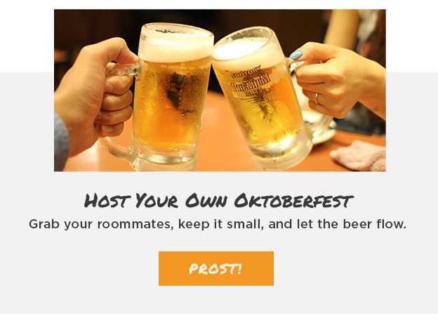 Host your own Oktoberfest. Grab your roommates, keep it small, and let the beer flow.