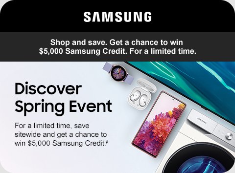 Shop and save. Get a chance to win $5,000 Samsung Credit. For a limited time. Discover Spring Event For a limited time, save sitewide and get a chance to win $5,000 Samsung Credit.ᶳ