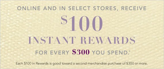 Receive $100 in Instant Rewards for Every $300 You Spend, Each $100 in Rewards is Good Toward a Second Merchandise Purchase of $300 or More. 