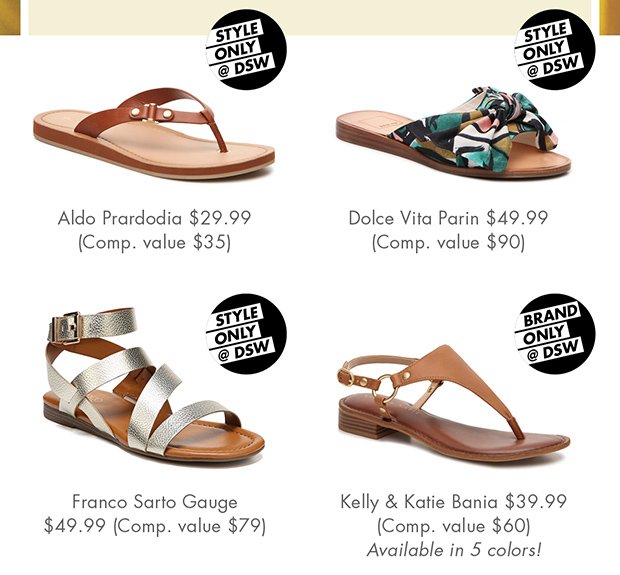 ALDO PRARDODIA $29.99 (COMP. VALUE $35) || DOLCE VITA PARIN $49.99 (COMP. VALUE $90) || FRANCO SARTO GAUGE $49.99 (COMP. VALUE $79) || KELLY & KATIE BANIA $39.99 (COMP. VALUE $60) AVAILABLE IN 5 COLORS!