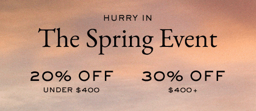 HURRY IN | The Spring Event | 20% OFF UNDER $400 | 30% OFF $400+