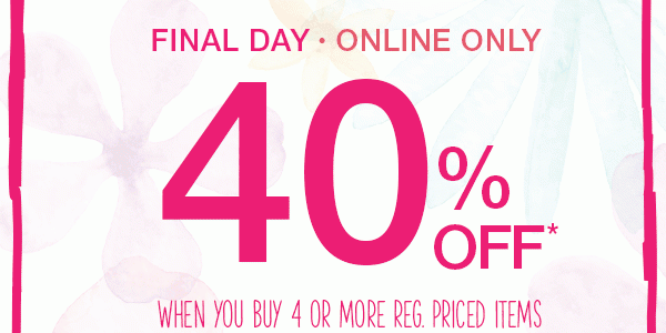 Final day. Online only. 40% off* when you buy 4 or more reg. priced items. 30% off* when you buy 3 reg. price items. 20% off* when you buy 2 reg. price items.