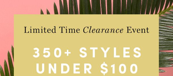 Limited Time Clearance Event | 350+ STYLES UNDER $100 | PRICES AS MARKED. ENDS 3/29. FINAL SALE STYLES MAY NOT BE RETURNED OR EXCHANGED.