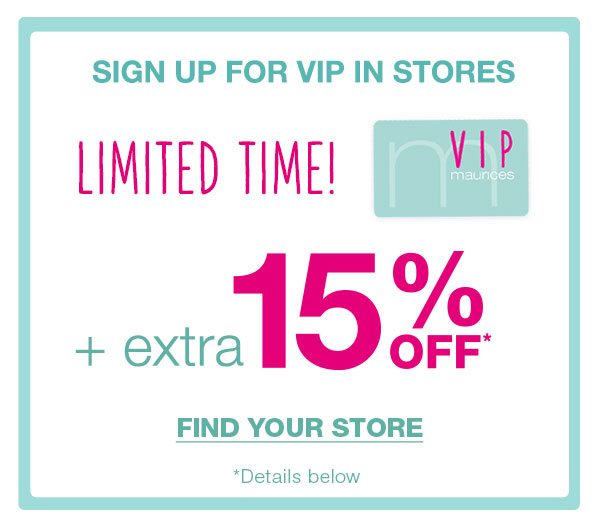 Sign up for VIP in stores. Limited time! VIP maurices. Plus extra 15% off*. Find your store. *Details below.