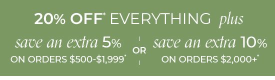 20% Off Everything plus save an extra 5% on orders $500-$1,999* or save an extra 10% on orders $2,000+*