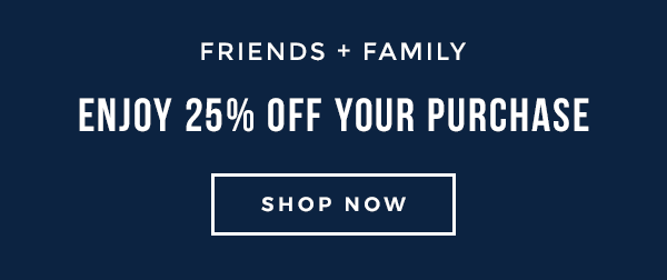 FRIENDS + FAMILY - ENJOY 25% OFF - SHOP NOW