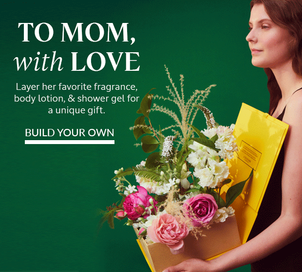 TO MOM, WITH LOVE. LAYER HER FAVORITE FRAGRANCE, BODY LOTION & SHOWER GEL. BUILD YOUR OWN