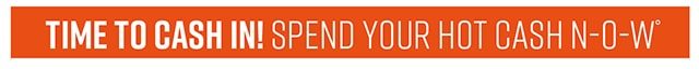 Time to Cash In! Spend Your Hot Cash Now