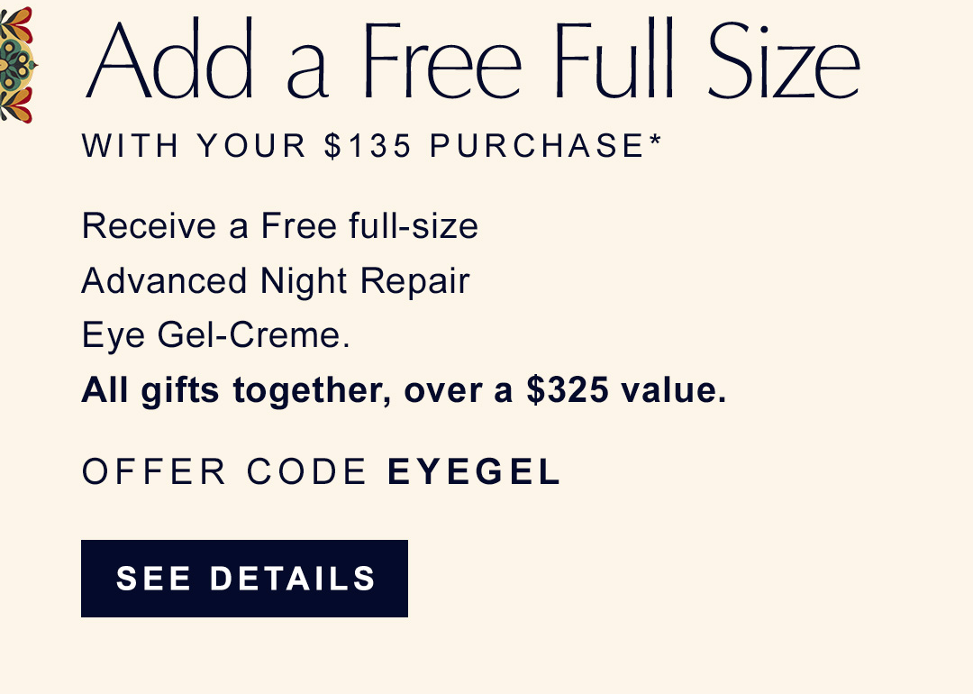 Add a free full size with your $135 purchase | Receieve a free full-size Advanced Night Repair, Eye Gel-Creme, OFFER CODE EYEGEL SEE DETAILS