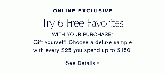 ONLINE EXCLUSIVE. Try 6 Free Favorites WITH YOUR PURCHASE* Choose a deluxe sample with every $25 you spend up to $150.