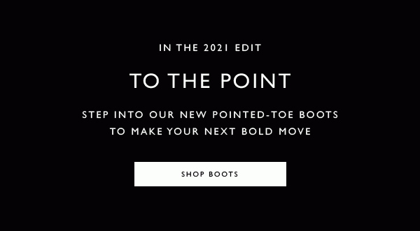 In the 2021 Edit. To the Point. Step into our new pointed-toe boots to make your next bold move. SHOP BOOTS 