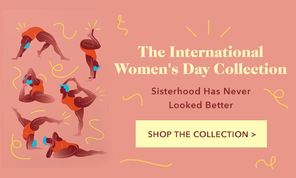 The International Women's Day Collection Sisterhood Has Never Looked Better Shop the Collection >