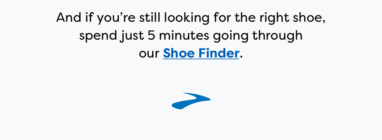 And if you're still looking for the right shoe, spend just 5 minutes going through our Shoe Finder.